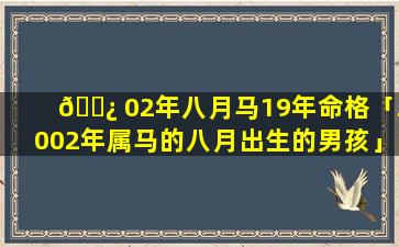 🌿 02年八月马19年命格「2002年属马的八月出生的男孩」